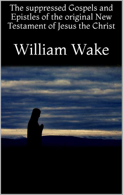 The suppressed Gospels and Epistles of the original New Testament of Jesus the Christ