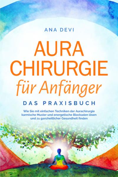 Aurachirurgie für Anfänger - Das Praxisbuch: Wie Sie mit einfachen Techniken der Aurachirurgie karmische Muster und energetische Blockaden lösen und zu ganzheitlicher Gesundheit finden