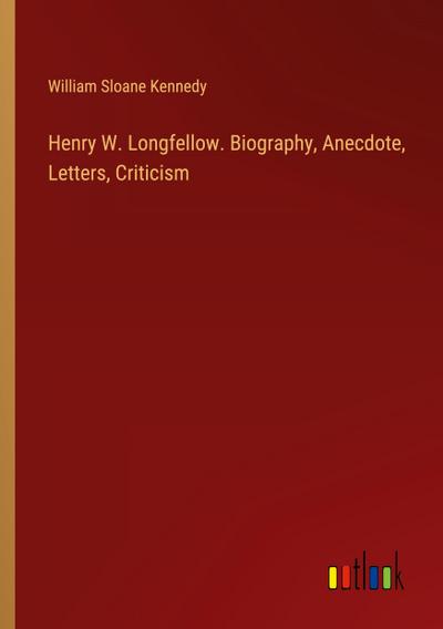 Henry W. Longfellow. Biography, Anecdote, Letters, Criticism