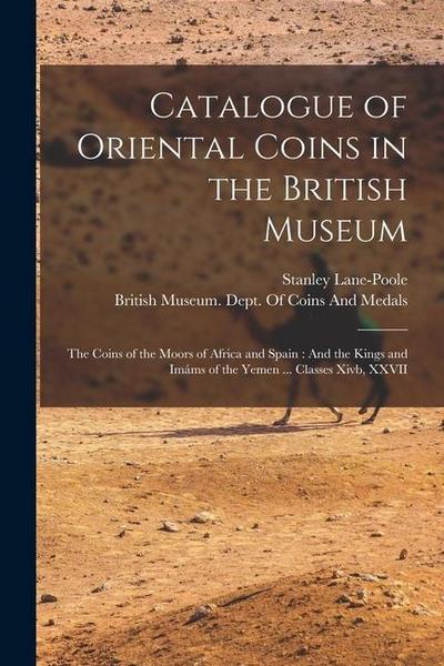 Catalogue of Oriental Coins in the British Museum: The Coins of the Moors of Africa and Spain: And the Kings and Imáms of the Yemen ... Classes Xivb