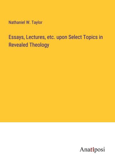 Essays, Lectures, etc. upon Select Topics in Revealed Theology