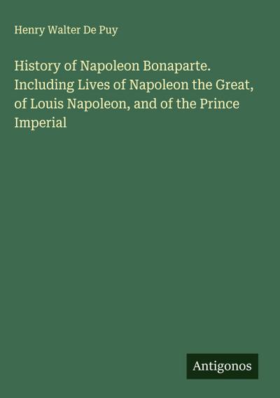 History of Napoleon Bonaparte. Including Lives of Napoleon the Great, of Louis Napoleon, and of the Prince Imperial