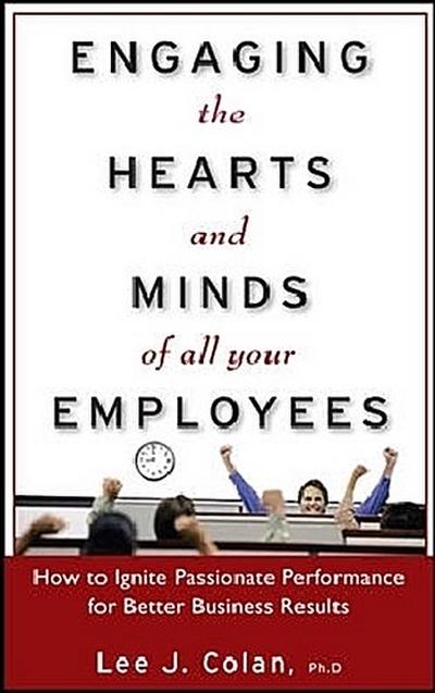 Engaging the Hearts and Minds of All Your Employees: How to Ignite Passionate Performance for Better Business Results