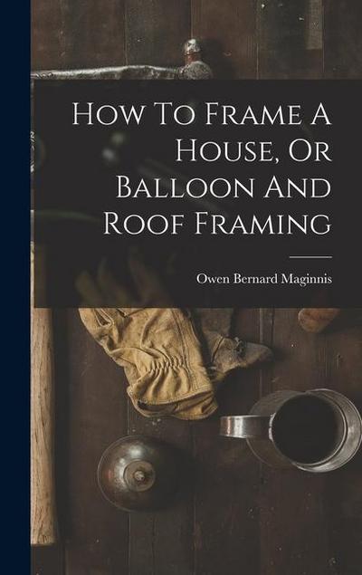 How To Frame A House, Or Balloon And Roof Framing
