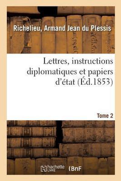 Lettres, Instructions Diplomatiques Et Papiers d’État Du Cardinal de Richelieu. Tome 2