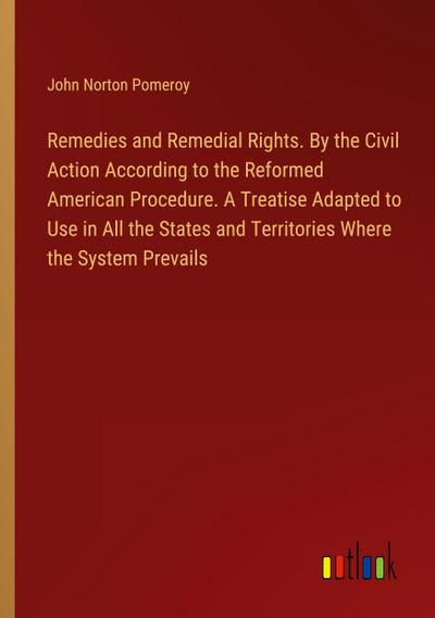 Remedies and Remedial Rights. By the Civil Action According to the Reformed American Procedure. A Treatise Adapted to Use in All the States and Territories Where the System Prevails