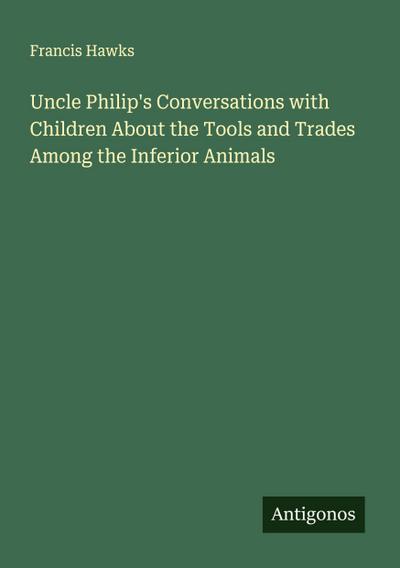 Uncle Philip’s Conversations with Children About the Tools and Trades Among the Inferior Animals