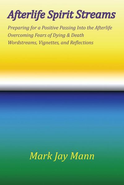 AFTERLIFE SPIRIT STREAMS - Preparing for a Positive Passing Into the Afterlife. Overcoming Fears of Dying and Death. Wordstreams, Vignettes and Reflections