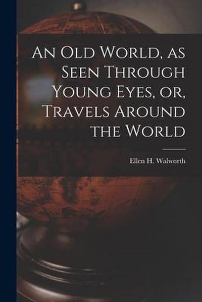 An Old World, as Seen Through Young Eyes, or, Travels Around the World [microform]