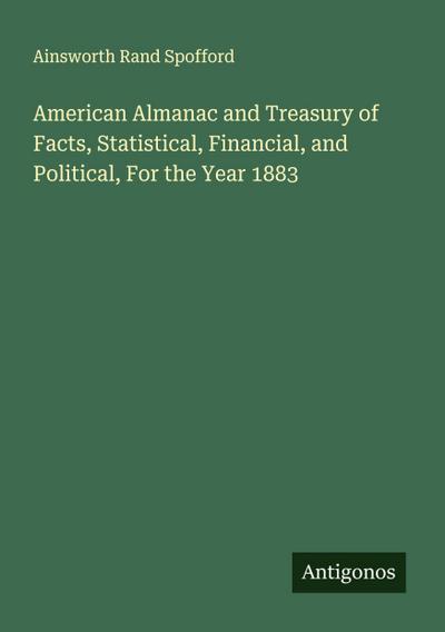 American Almanac and Treasury of Facts, Statistical, Financial, and Political, For the Year 1883