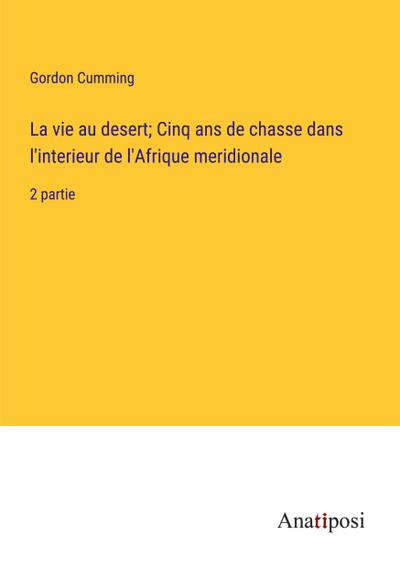 La vie au desert; Cinq ans de chasse dans l’interieur de l’Afrique meridionale