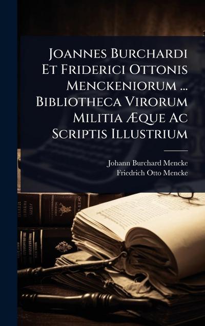 Joannes Burchardi Et Friderici Ottonis Menckeniorum ... Bibliotheca Virorum Militia Ã&#134;que Ac Scriptis Illustrium