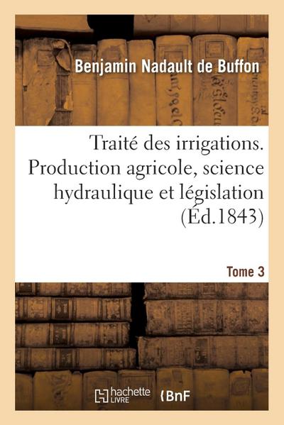 Traité Des Irrigations. Production Agricole, Science Hydraulique Et Législation. Tome 3 - Benjamin Nadault De Buffon