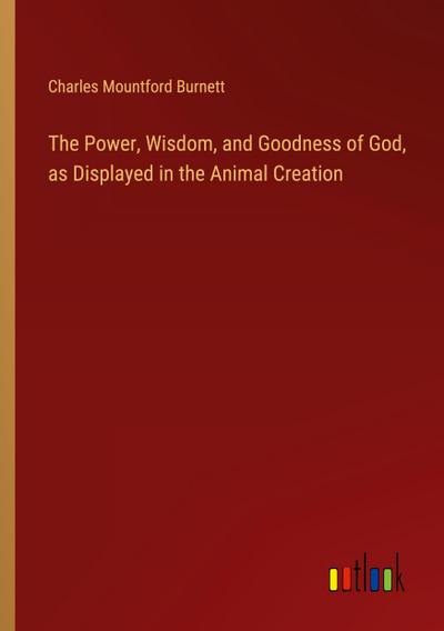 The Power, Wisdom, and Goodness of God, as Displayed in the Animal Creation
