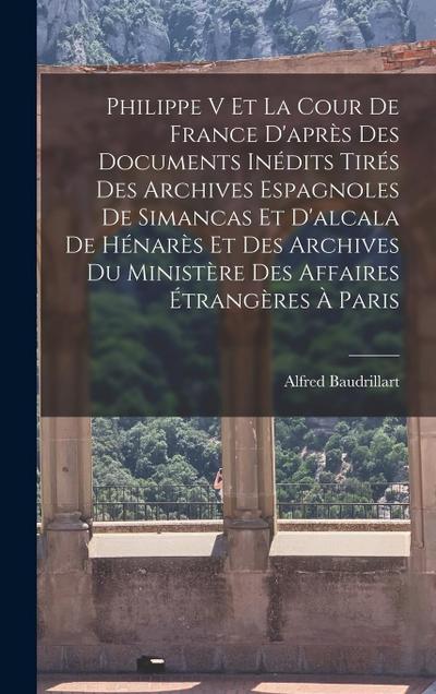 Philippe V Et La Cour De France D’après Des Documents Inédits Tirés Des Archives Espagnoles De Simancas Et D’alcala De Hénarès Et Des Archives Du Ministère Des Affaires Étrangères À Paris