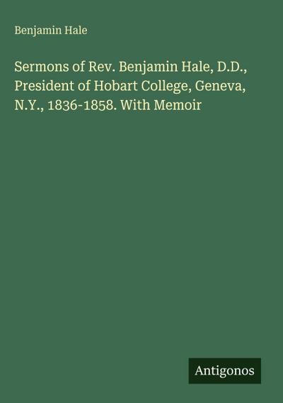 Sermons of Rev. Benjamin Hale, D.D., President of Hobart College, Geneva, N.Y., 1836-1858. With Memoir