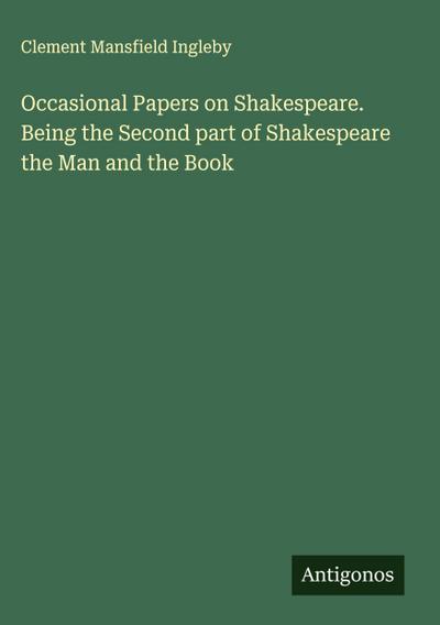 Occasional Papers on Shakespeare. Being the Second part of Shakespeare the Man and the Book