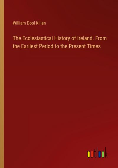 The Ecclesiastical History of Ireland. From the Earliest Period to the Present Times