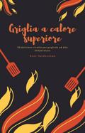 Griglia a calore superiore - 50 deliziose ricette per grigliate ad alta temperatura