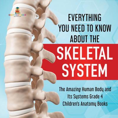 Everything You Need to Know About the Skeletal System | The Amazing Human Body and Its Systems Grade 4 | Children’s Anatomy Books