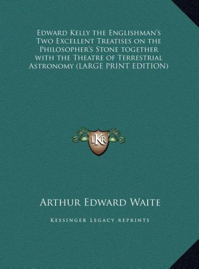 Edward Kelly the Englishman’s Two Excellent Treatises on the Philosopher’s Stone together with the Theatre of Terrestrial Astronomy (LARGE PRINT EDITION)