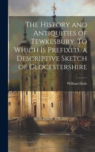 The History and Antiquities of Tewkesbury. To Which is Prefixed, a Descriptive Sketch of Glocestershire
