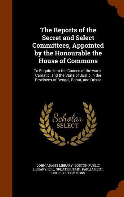 The Reports of the Secret and Select Committees, Appointed by the Honourable the House of Commons: To Enquire Into the Causes of the war in Carnatic