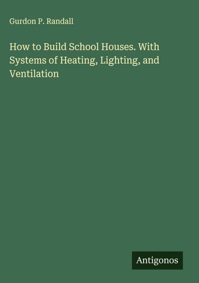 How to Build School Houses. With Systems of Heating, Lighting, and Ventilation