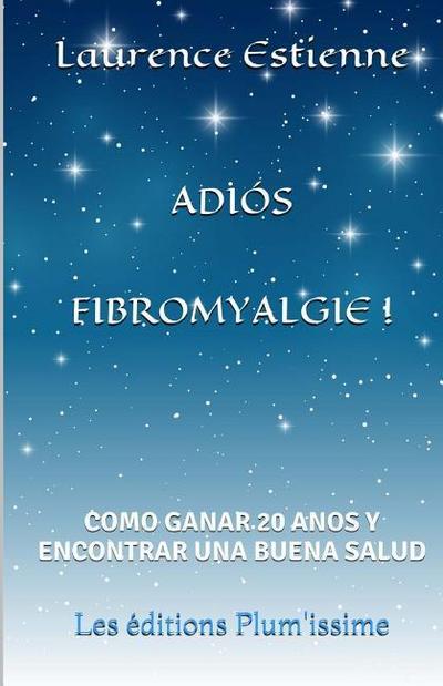 Adios fibromyalgie !: Como ganar 20 anos encontrar una buena salud