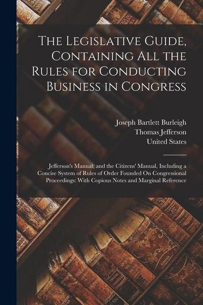 The Legislative Guide, Containing All the Rules for Conducting Business in Congress: Jefferson’s Manual; and the Citizens’ Manual, Including a Concise