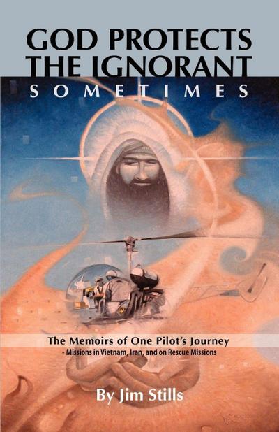 God Protects the Ignorant. Sometimes (The Memoirs of One Pilot’s Journey - Missions in Vietnam, Iran, and on Rescue Missions)