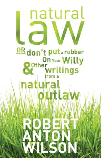 Natural Law, Or Don’t Put A Rubber On Your Willy And Other Writings From A Natural Outlaw