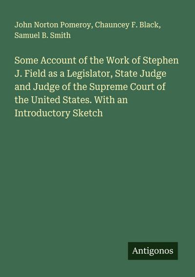Some Account of the Work of Stephen J. Field as a Legislator, State Judge and Judge of the Supreme Court of the United States. With an Introductory Sketch
