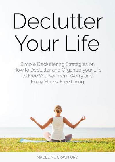 Declutter Your Life: Simple Decluttering Strategies on How to Declutter and Organize your Life to Free Yourself from Worry and Enjoy Stress-Free Living (Decluttering and Organizing, #2)