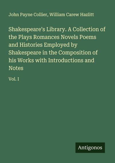 Shakespeare’s Library. A Collection of the Plays Romances Novels Poems and Histories Employed by Shakespeare in the Composition of his Works with Introductions and Notes