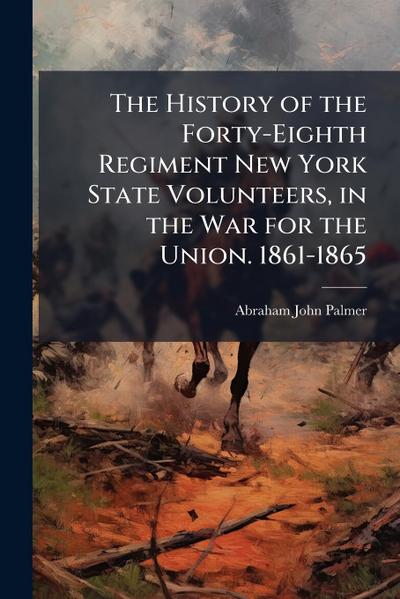 The History of the Forty-Eighth Regiment New York State Volunteers, in the War for the Union. 1861-1865