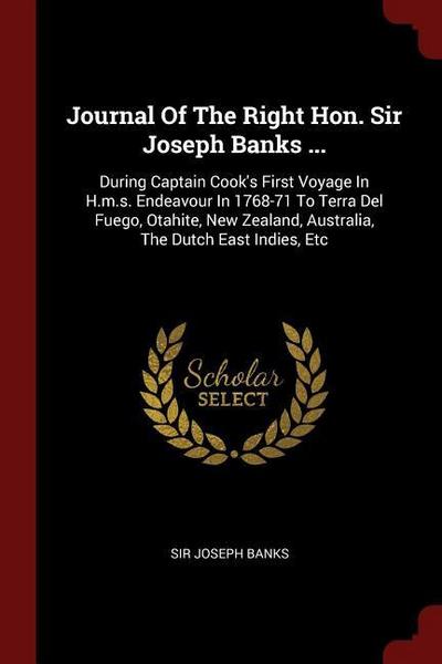 Journal Of The Right Hon. Sir Joseph Banks ...: During Captain Cook’s First Voyage In H.m.s. Endeavour In 1768-71 To Terra Del Fuego, Otahite, New Zea