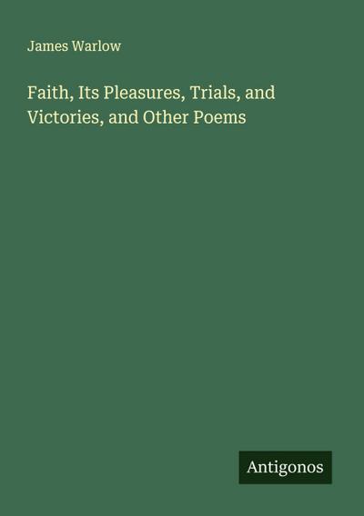 Faith, Its Pleasures, Trials, and Victories, and Other Poems
