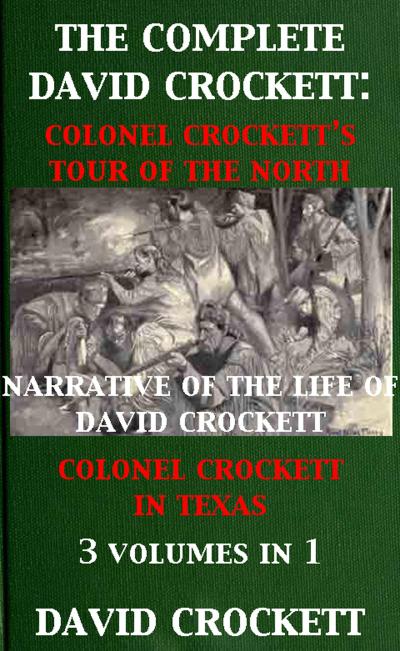 The Complete David Crockett: Colonel Crockett’s Tour Of The North, Narrative of the Life of David Crockett & Colonel Crockett in Texas