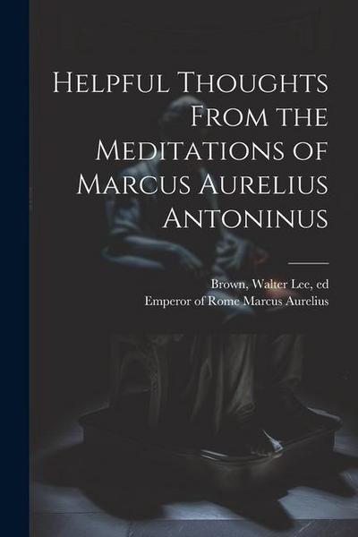 Helpful Thoughts From the Meditations of Marcus Aurelius Antoninus