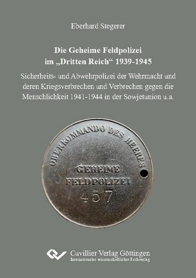Die Geheime Feldpolizei im "Dritten Reich" 1939-1945. Sicherheits- und Abwehrpolizei der Wehrmacht und deren Kriegsverbrechen und Verbrechen gegen die Menschlichkeit 1941-1944 in der Sowjetunion u.a.