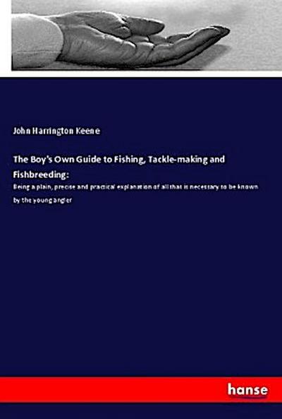 The Boy's Own Guide to Fishing, Tackle-making and Fishbreeding:: Being a plain, precise and practical explanation of all that is necessary to be known by the young angler