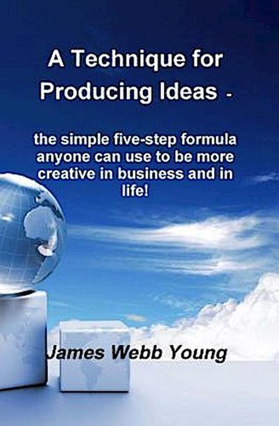 A Technique for Producing Ideas - the simple five-step formula anyone can use to be more creative in business and in life!