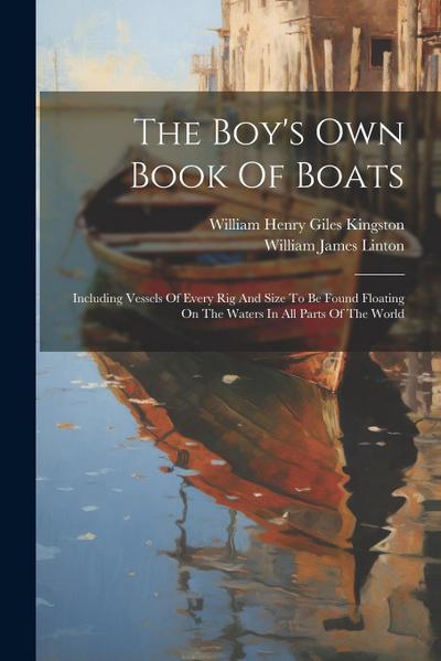 The Boy’s Own Book Of Boats: Including Vessels Of Every Rig And Size To Be Found Floating On The Waters In All Parts Of The World