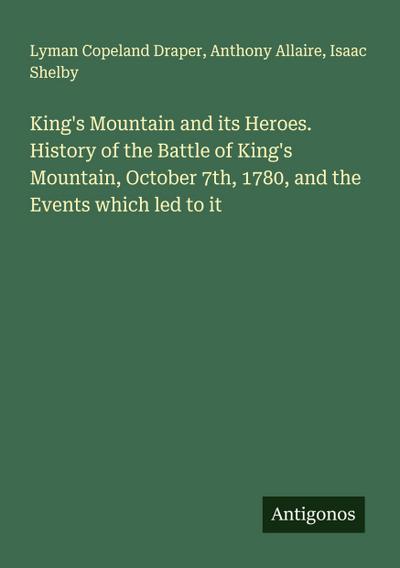 King’s Mountain and its Heroes. History of the Battle of King’s Mountain, October 7th, 1780, and the Events which led to it