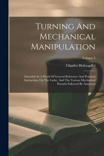 Turning And Mechanical Manipulation: Intended As A Work Of General Reference And Practical Instruction, On The Lathe, And The Various Mechanical Pursu