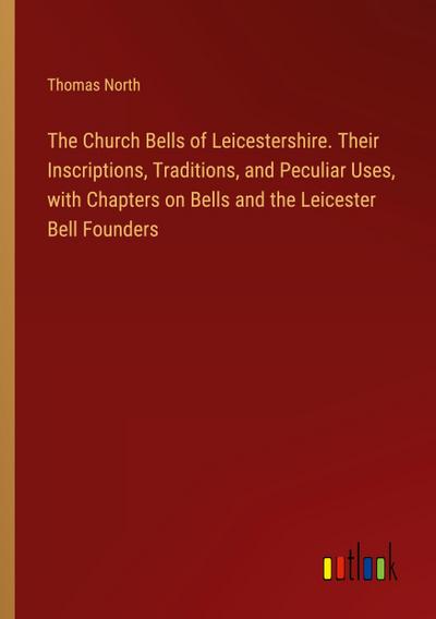 The Church Bells of Leicestershire. Their Inscriptions, Traditions, and Peculiar Uses, with Chapters on Bells and the Leicester Bell Founders
