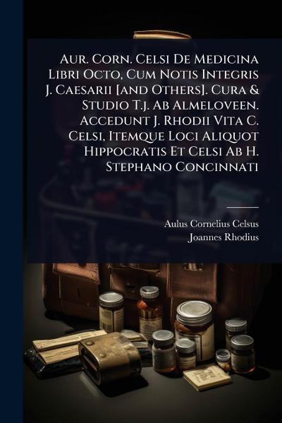 Aur. Corn. Celsi De Medicina Libri Octo, Cum Notis Integris J. Caesarii [and Others]. Cura & Studio T.j. Ab Almeloveen. Accedunt J. Rhodii Vita C. Celsi, Itemque Loci Aliquot Hippocratis Et Celsi Ab H. Stephano Concinnati