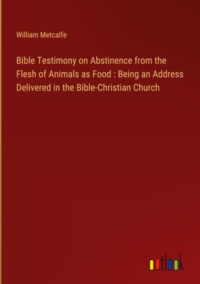 Bible Testimony on Abstinence from the Flesh of Animals as Food : Being an Address Delivered in the Bible-Christian Church