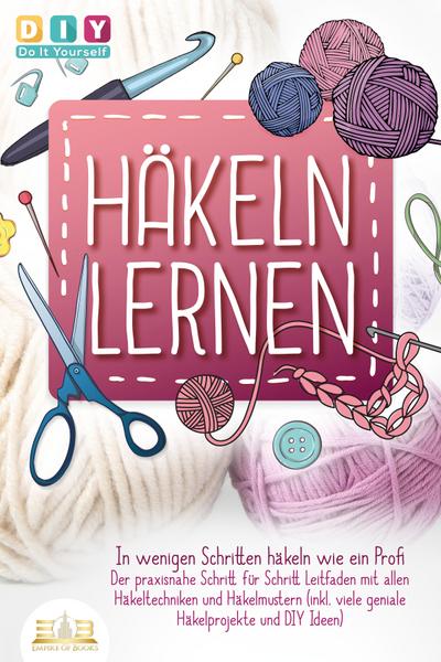 Häkeln lernen - In wenigen Schritten häkeln wie ein Profi: Der praxisnahe Schritt für Schritt Leitfaden mit allen Häkeltechniken und Häkelmustern (inkl. viele geniale Häkelprojekte und DIY Ideen)